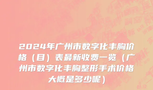 2024年广州市数字化丰胸价格（目）表最新收费一览（广州市数字化丰胸整形手术价格大概是多少呢）