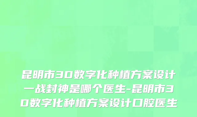 昆明市3D数字化种植方案设计一战封神是哪个医生-昆明市3D数字化种植方案设计口腔医生