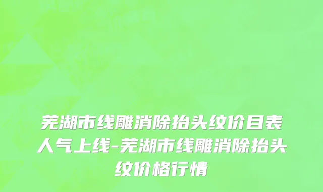 芜湖市线雕消除抬头纹价目表人气上线-芜湖市线雕消除抬头纹价格行情