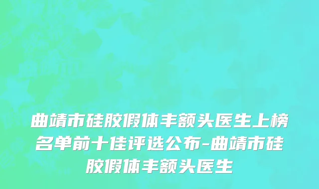 曲靖市硅胶假体丰额头医生上榜名单前十佳评选公布-曲靖市硅胶假体丰额头医生