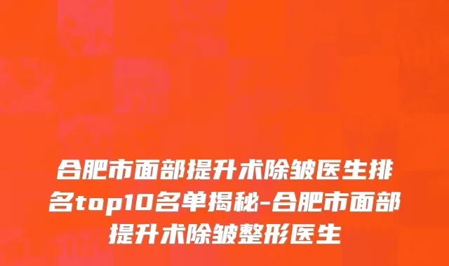 合肥市面部提升术除皱医生排名top10名单揭秘-合肥市面部提升术除皱整形医生