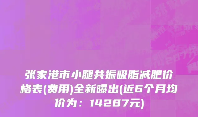 张家港市小腿共振吸脂减肥价格表(费用)全新曝出(近6个月均价为：14287元)