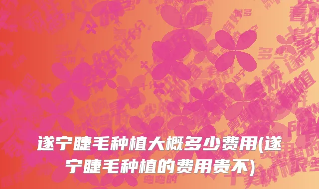 遂宁睫毛种植大概多少费用(遂宁睫毛种植的费用贵不)