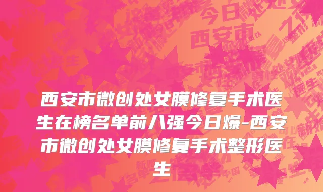 西安市微创处女膜修复手术医生在榜名单前八强今日爆-西安市微创处女膜修复手术整形医生
