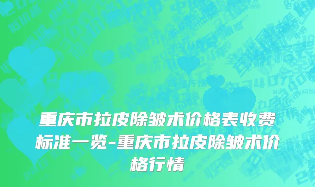 重庆市拉皮除皱术价格表收费标准一览-重庆市拉皮除皱术价格行情