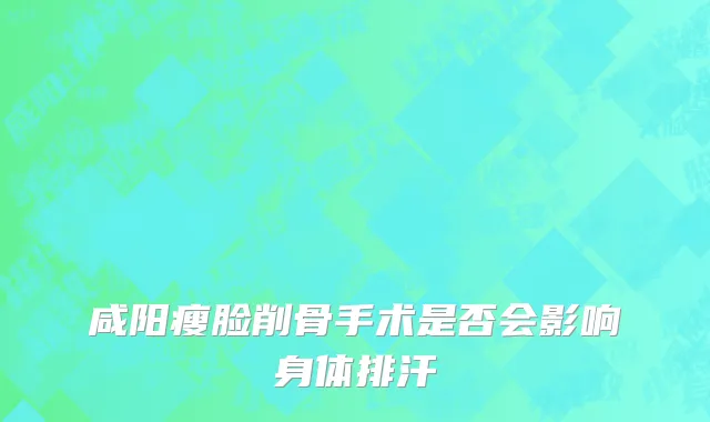 咸阳瘦脸削骨手术是否会影响身体排汗