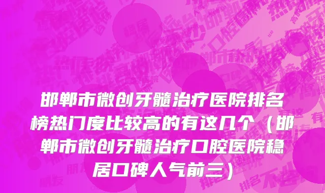 邯郸市微创牙髓治疗医院排名榜热门度比较高的有这几个（邯郸市微创牙髓治疗口腔医院稳居口碑人气前三）