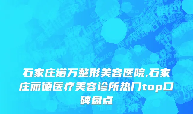石家庄诺万整形美容医院,石家庄丽德医疗美容诊所热门top口碑盘点