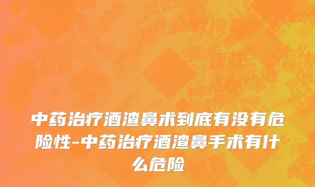中药治疗酒渣鼻术到底有没有危险性-中药治疗酒渣鼻手术有什么危险