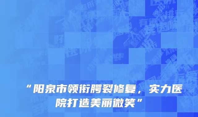“阳泉市领衔腭裂修复，实力医院打造美丽微笑”