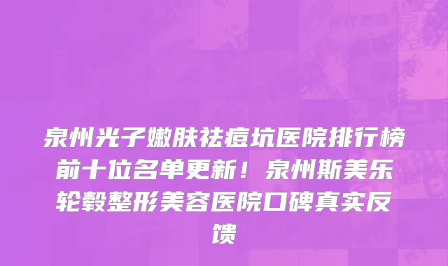 泉州光子嫩肤祛痘坑医院排行榜前十位名单更新!泉州斯美乐轮毂整形美容医院口碑真实反馈