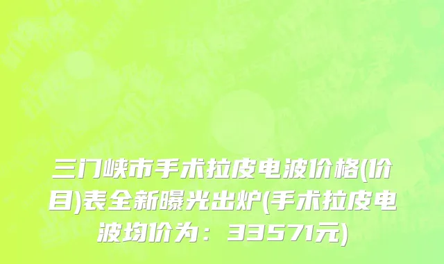 三门峡市手术拉皮电波价格(价目)表全新曝光出炉(手术拉皮电波均价为：33571元)