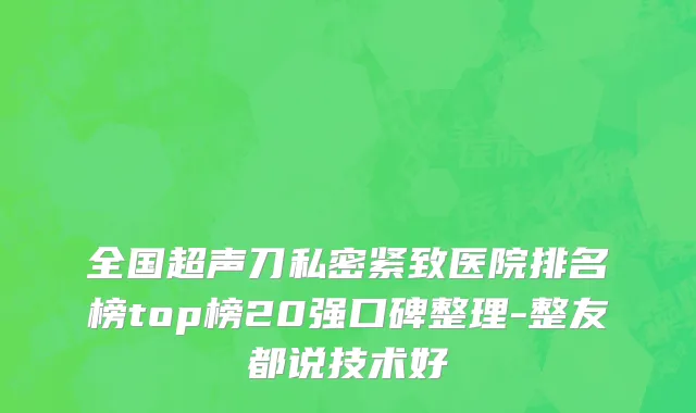 全国超声刀私密紧致医院排名榜top榜20强口碑整理-整友都说技术好