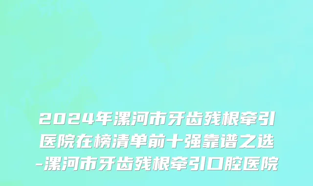 2024年漯河市牙齿残根牵引医院在榜清单前十强靠谱之选-漯河市牙齿残根牵引口腔医院