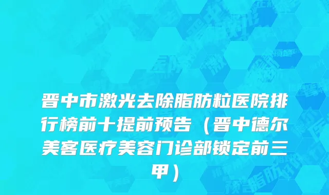 晋中市激光去除脂肪粒医院排行榜前十提前预告（晋中德尔美客医疗美容门诊部锁定前三甲）