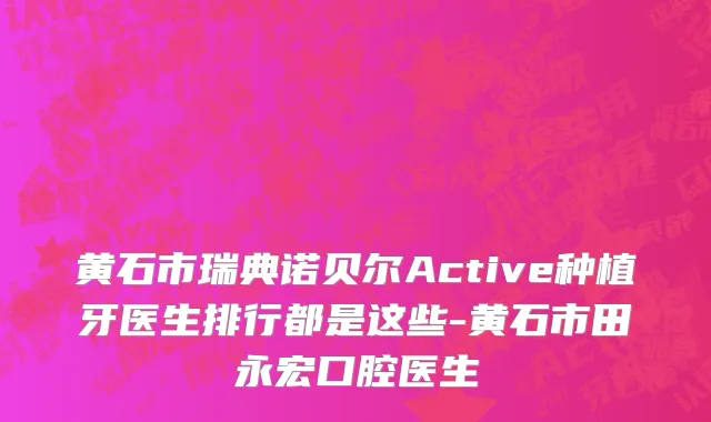 黄石市瑞典诺贝尔Active种植牙医生排行都是这些-黄石市田永宏口腔医生