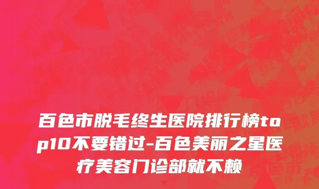 百色市脱毛终生医院排行榜top10不要错过-百色美丽之星医疗美容门诊部就不赖