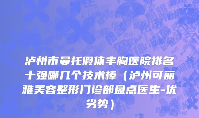泸州市曼托假体丰胸医院排名十强哪几个技术棒（泸州可丽雅美容整形门诊部盘点医生-优劣势）