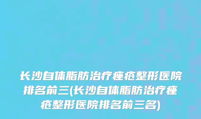 长沙自体脂肪治疗痤疮整形医院排名前三(长沙自体脂肪治疗痤疮整形医院排名前三名)