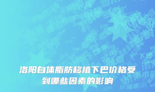 洛阳自体脂肪移植下巴价格受到哪些因素的影响