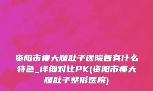 资阳市瘦大腿肚子医院各有什么特色_详细对比PK(资阳市瘦大腿肚子整形医院)