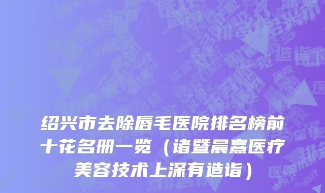 绍兴市去除唇毛医院排名榜前十花名册一览（诸暨晨熹医疗美容技术上深有造诣）