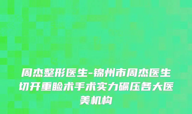 周杰整形医生-锦州市周杰医生切开重睑术手术实力碾压各大医美机构