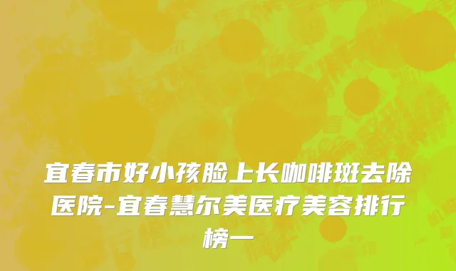 宜春市好小孩脸上长咖啡斑去除医院-宜春慧尔美医疗美容排行榜一