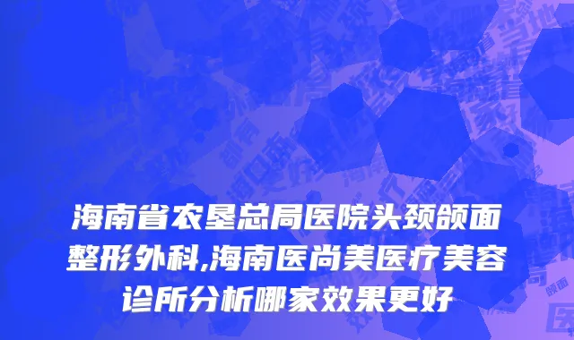海南省农垦总局医院头颈颌面整形外科,海南医尚美医疗美容诊所分析哪家效果更好