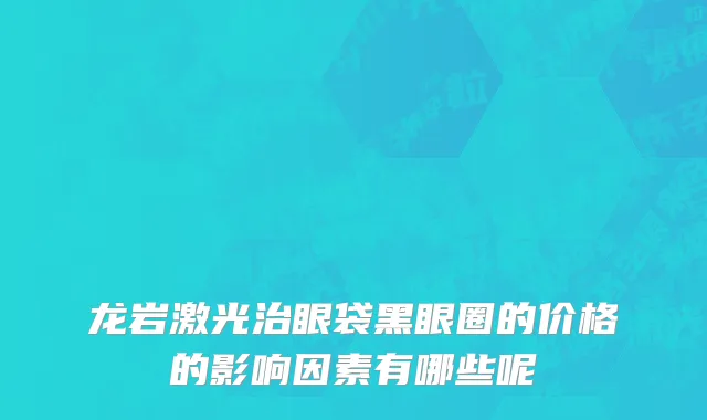 龙岩激光治眼袋黑眼圈的价格的影响因素有哪些呢