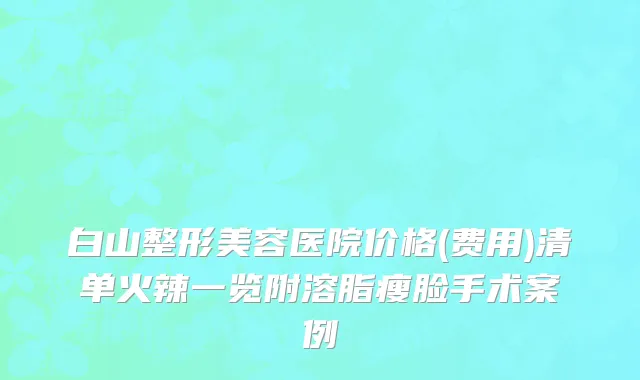 白山整形美容医院价格(费用)清单火辣一览附溶脂瘦脸手术案例
