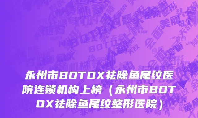 永州市BOTOX祛除鱼尾纹医院连锁机构上榜（永州市BOTOX祛除鱼尾纹整形医院）