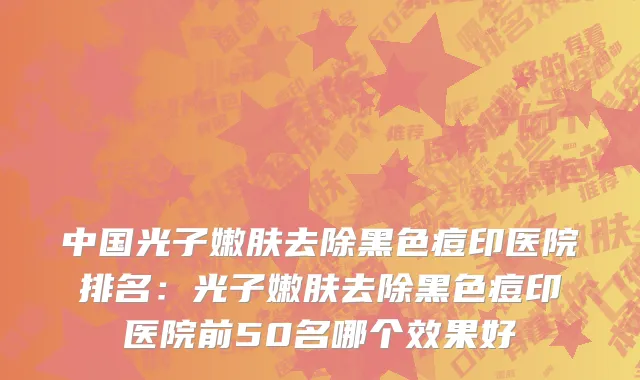 中国光子嫩肤去除黑色痘印医院排名：光子嫩肤去除黑色痘印医院前50名哪个效果好