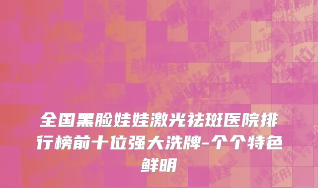 全国黑脸娃娃激光祛斑医院排行榜前十位强大洗牌-个个特色鲜明
