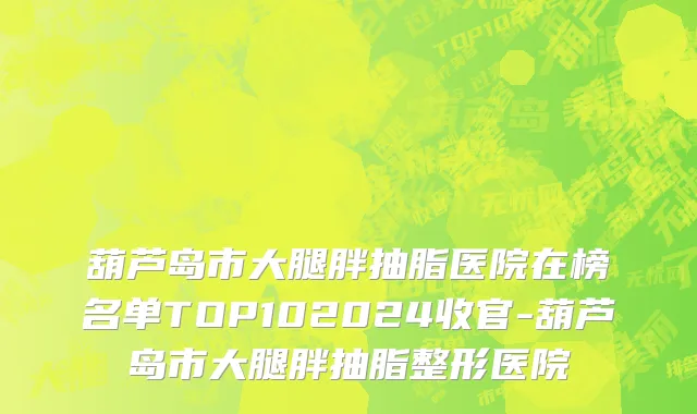 葫芦岛市大腿胖抽脂医院在榜名单TOP102024收官-葫芦岛市大腿胖抽脂整形医院