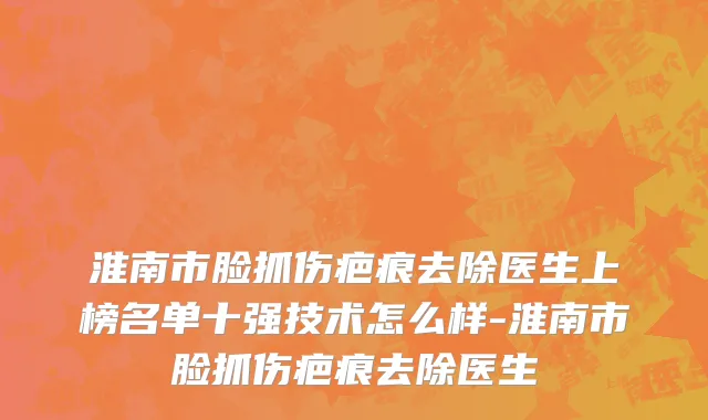 淮南市脸抓伤疤痕去除医生上榜名单十强技术怎么样-淮南市脸抓伤疤痕去除医生