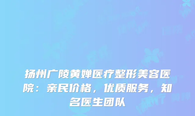 扬州广陵黄婵医疗整形美容医院：亲民价格，优质服务，知名医生团队