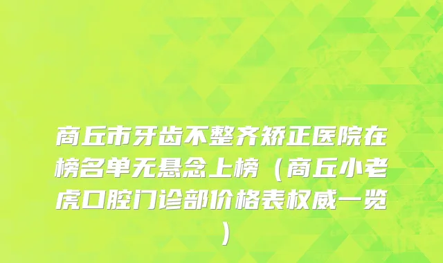 商丘市牙齿不整齐矫正医院在榜名单无悬念上榜（商丘小老虎口腔门诊部价格表权威一览）