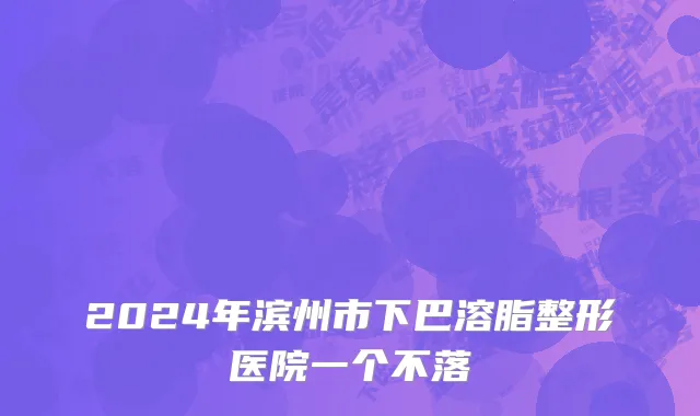 2024年滨州市下巴溶脂整形医院一个不落