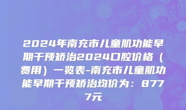 2024年南充市儿童肌功能早期干预矫治2024口腔价格（费用）一览表-南充市儿童肌功能早期干预矫治均价为：8777元