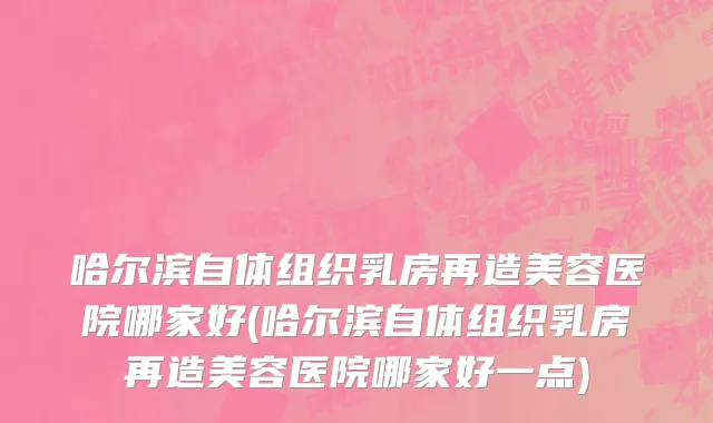 哈尔滨自体组织乳房再造美容医院哪家好(哈尔滨自体组织乳房再造美容医院哪家好一点)
