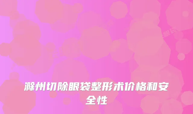 滁州切除眼袋整形术价格和安全性