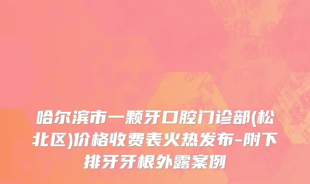 哈尔滨市一颗牙口腔门诊部(松北区)价格收费表火热发布-附下排牙牙根外露案例