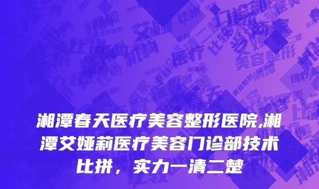 湘潭春天医疗美容整形医院,湘潭艾娅莉医疗美容门诊部技术比拼，实力一清二楚