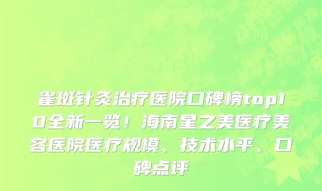 雀斑针灸治疗医院口碑榜top10全新一览!海南星之美医疗美容医院医疗规模、技术水平、口碑点评