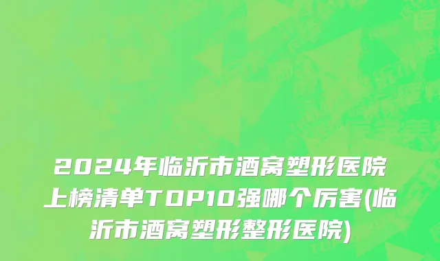 2024年临沂市酒窝塑形医院上榜清单TOP10强哪个厉害(临沂市酒窝塑形整形医院)