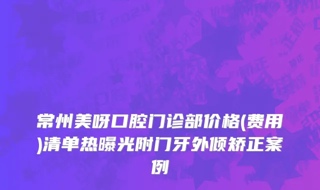 常州美呀口腔门诊部价格(费用)清单热曝光附门牙外倾矫正案例