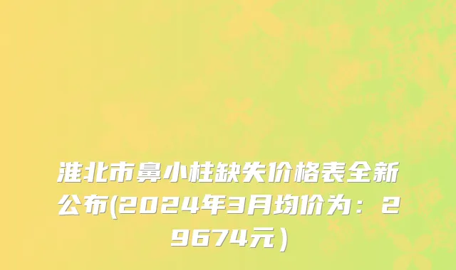 淮北市鼻小柱缺失价格表全新公布(2024年3月均价为：29674元）
