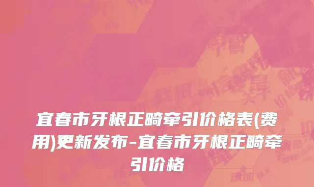 宜春市牙根正畸牵引价格表(费用)更新发布-宜春市牙根正畸牵引价格