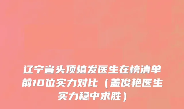 辽宁省头顶植发医生在榜清单前10位实力对比（盖俊艳医生实力稳中求胜）
